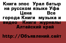 Книга эпос “Урал-батыр“ на русском языке Уфа, 1981 › Цена ­ 500 - Все города Книги, музыка и видео » Книги, журналы   . Алтайский край